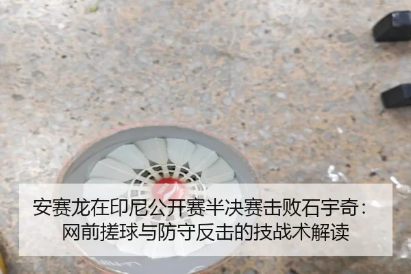 安赛龙在印尼公开赛半决赛击败石宇奇：网前搓球与防守反击的技战术解读